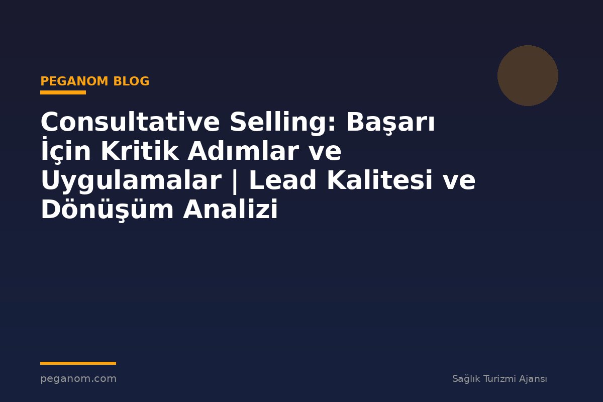 Consultative Selling: Başarı İçin Kritik Adımlar ve Uygulamalar | Lead Kalitesi ve Dönüşüm Analizi