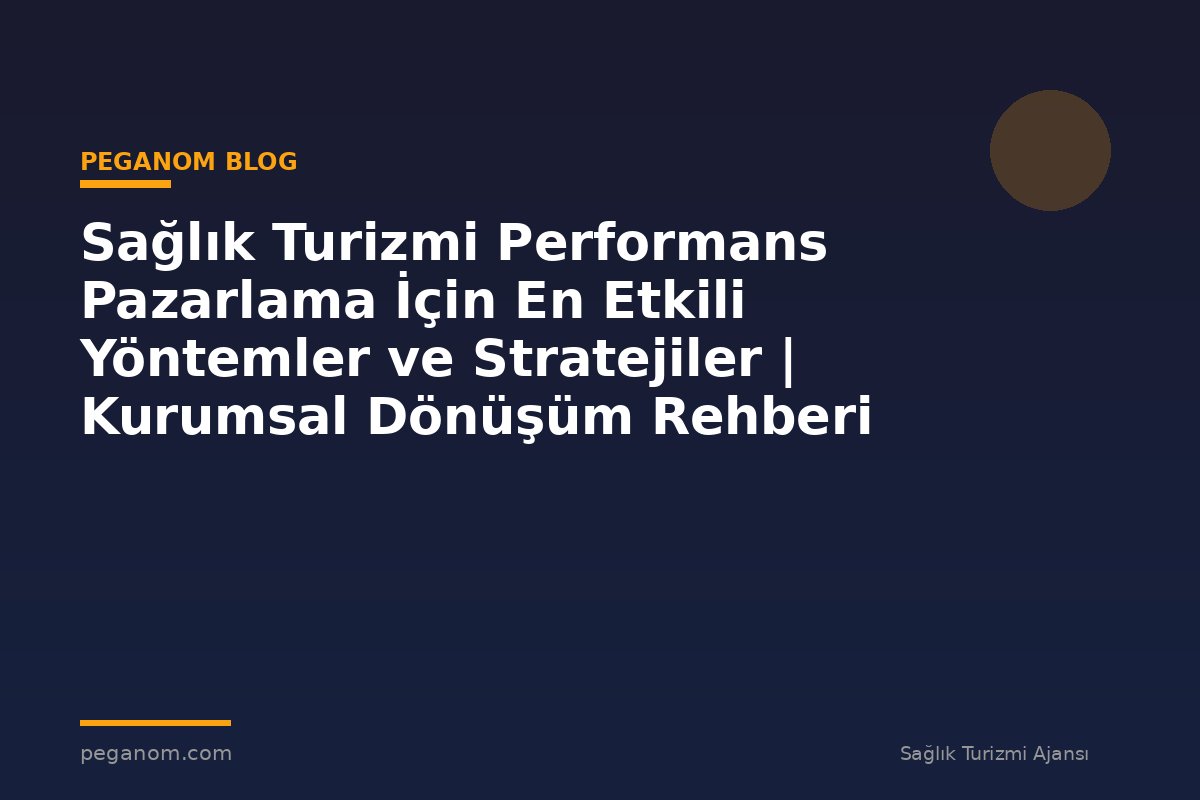 Sağlık Turizmi Performans Pazarlama İçin En Etkili Yöntemler ve Stratejiler | Kurumsal Dönüşüm Rehberi