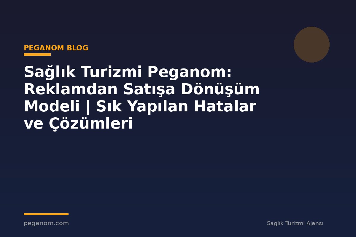 Sağlık Turizmi Peganom: Reklamdan Satışa Dönüşüm Modeli | Sık Yapılan Hatalar ve Çözümleri
