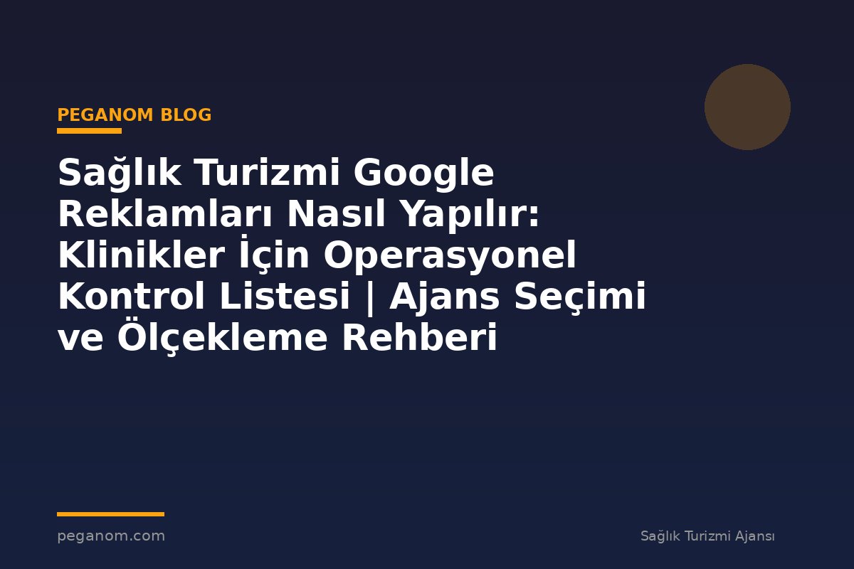 Sağlık Turizmi Google Reklamları Nasıl Yapılır: Klinikler İçin Operasyonel Kontrol Listesi | Ajans Seçimi ve Ölçekleme Rehberi