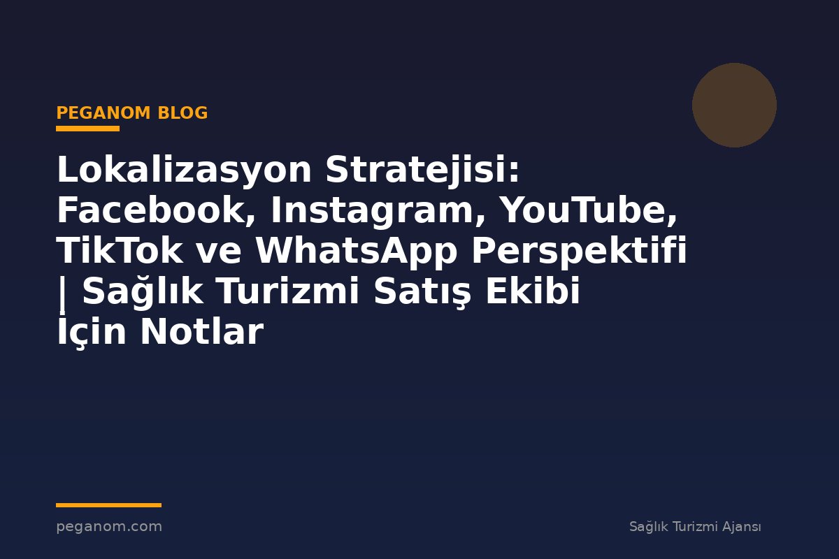 Lokalizasyon Stratejisi: Facebook, Instagram, YouTube, TikTok ve WhatsApp Perspektifi | Sağlık Turizmi Satış Ekibi İçin Notlar