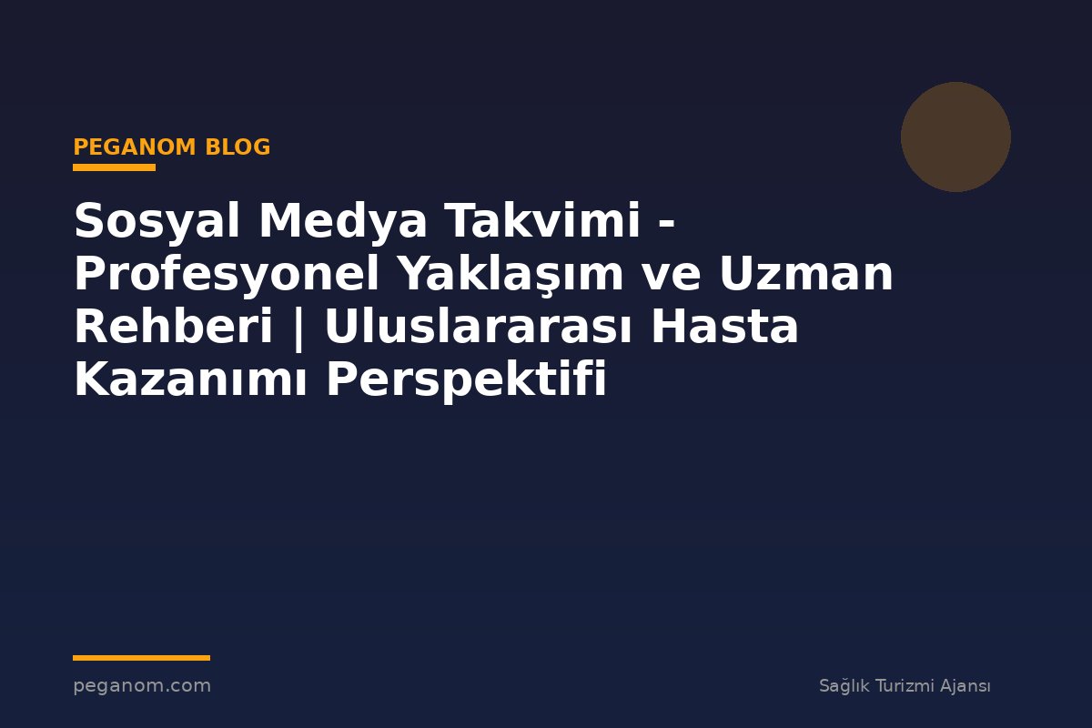 Sosyal Medya Takvimi - Profesyonel Yaklaşım ve Uzman Rehberi | Uluslararası Hasta Kazanımı Perspektifi