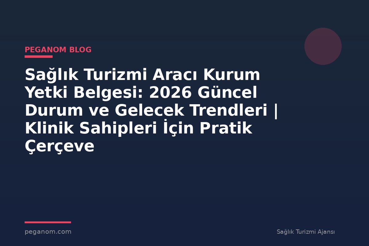 Sağlık Turizmi Aracı Kurum Yetki Belgesi: 2026 Güncel Durum ve Gelecek Trendleri | Klinik Sahipleri İçin Pratik Çerçeve