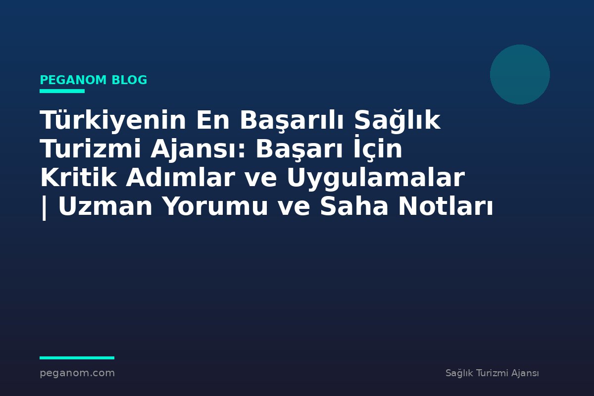 Türkiyenin En Başarılı Sağlık Turizmi Ajansı: Başarı İçin Kritik Adımlar ve Uygulamalar | Uzman Yorumu ve Saha Notları