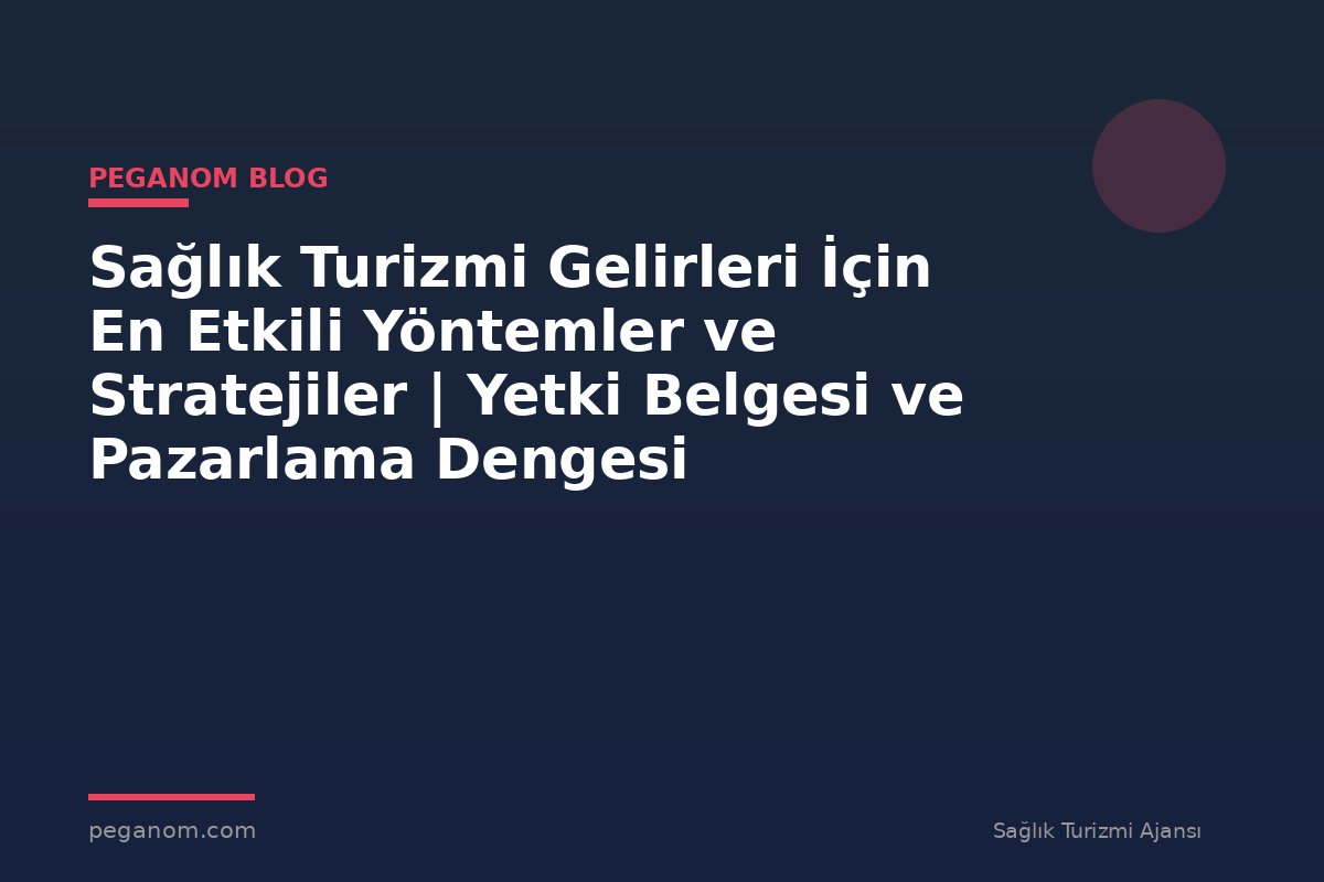 Sağlık Turizmi Gelirleri İçin En Etkili Yöntemler ve Stratejiler | Yetki Belgesi ve Pazarlama Dengesi