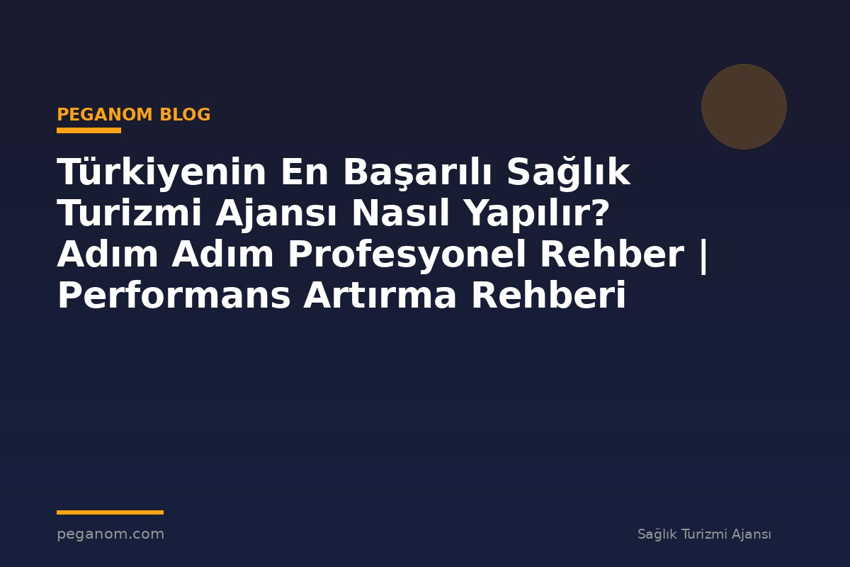 Türkiyenin En Başarılı Sağlık Turizmi Ajansı Nasıl Yapılır? Adım Adım Profesyonel Rehber | Performans Artırma Rehberi