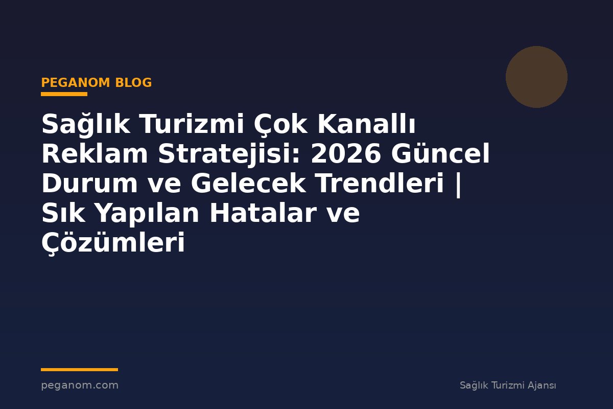 Sağlık Turizmi Çok Kanallı Reklam Stratejisi: 2026 Güncel Durum ve Gelecek Trendleri | Sık Yapılan Hatalar ve Çözümleri