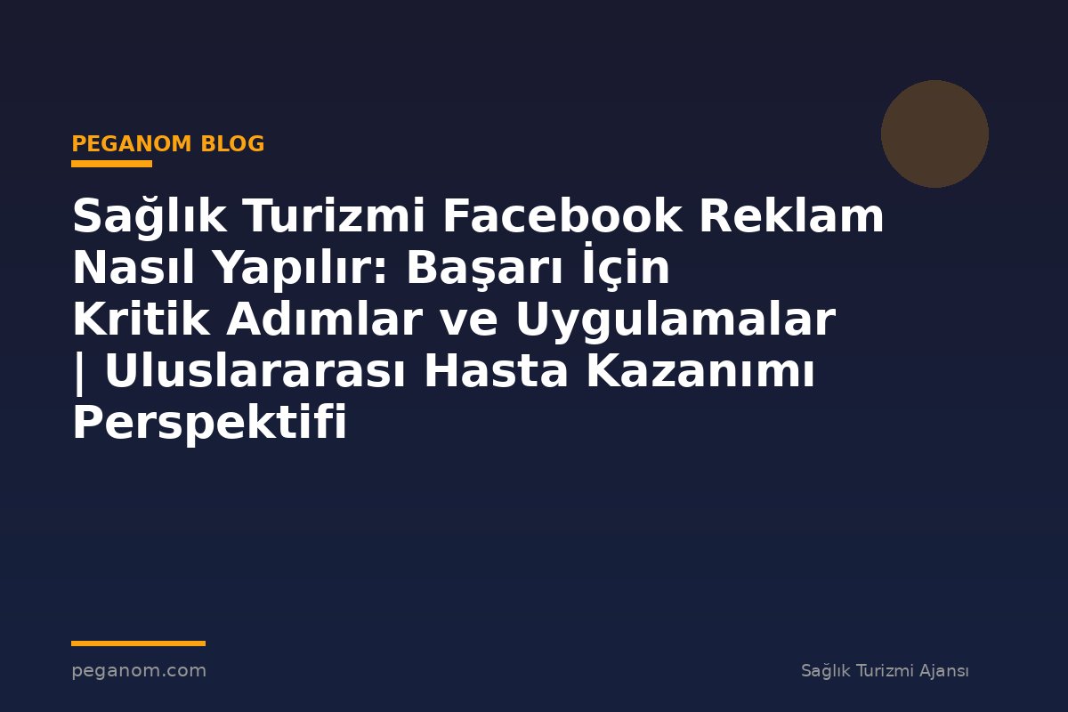 Sağlık Turizmi Facebook Reklam Nasıl Yapılır: Başarı İçin Kritik Adımlar ve Uygulamalar | Uluslararası Hasta Kazanımı Perspektifi