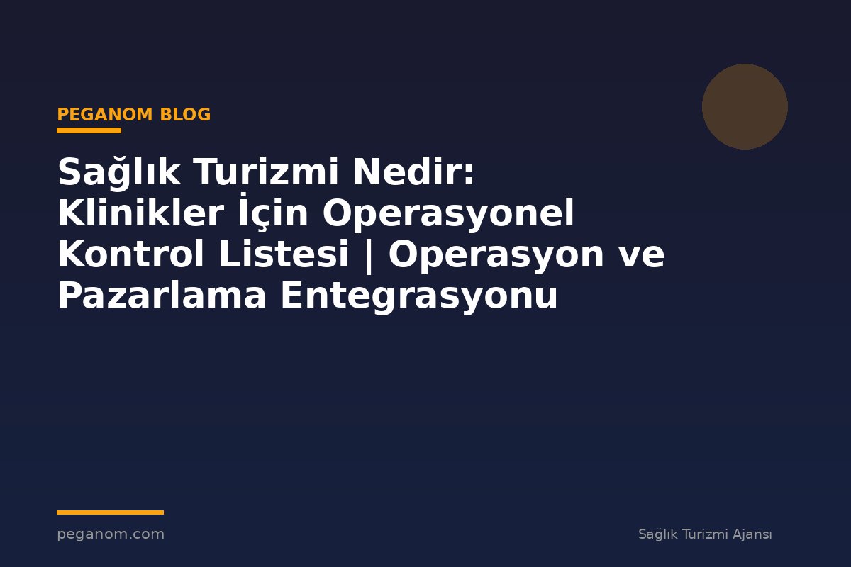 Sağlık Turizmi Nedir: Klinikler İçin Operasyonel Kontrol Listesi | Operasyon ve Pazarlama Entegrasyonu