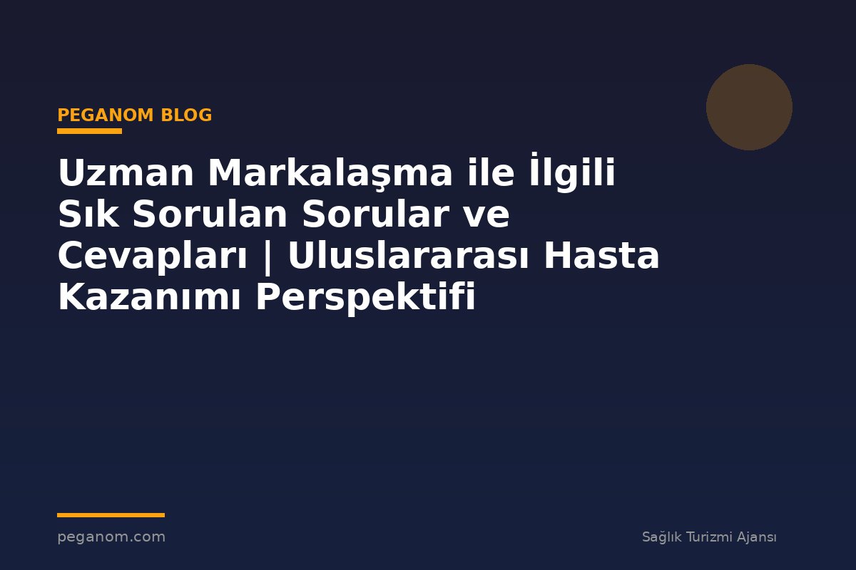 Uzman Markalaşma ile İlgili Sık Sorulan Sorular ve Cevapları | Uluslararası Hasta Kazanımı Perspektifi