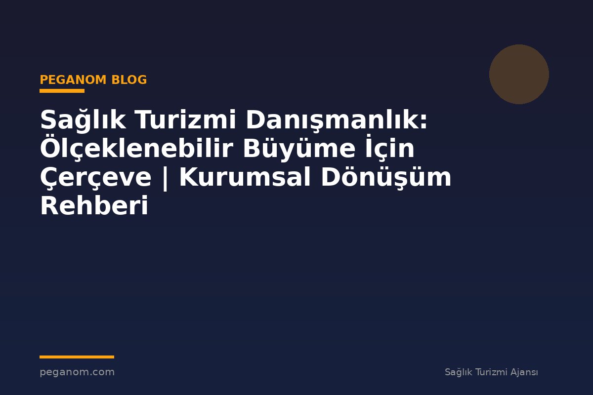 Sağlık Turizmi Danışmanlık: Ölçeklenebilir Büyüme İçin Çerçeve | Kurumsal Dönüşüm Rehberi