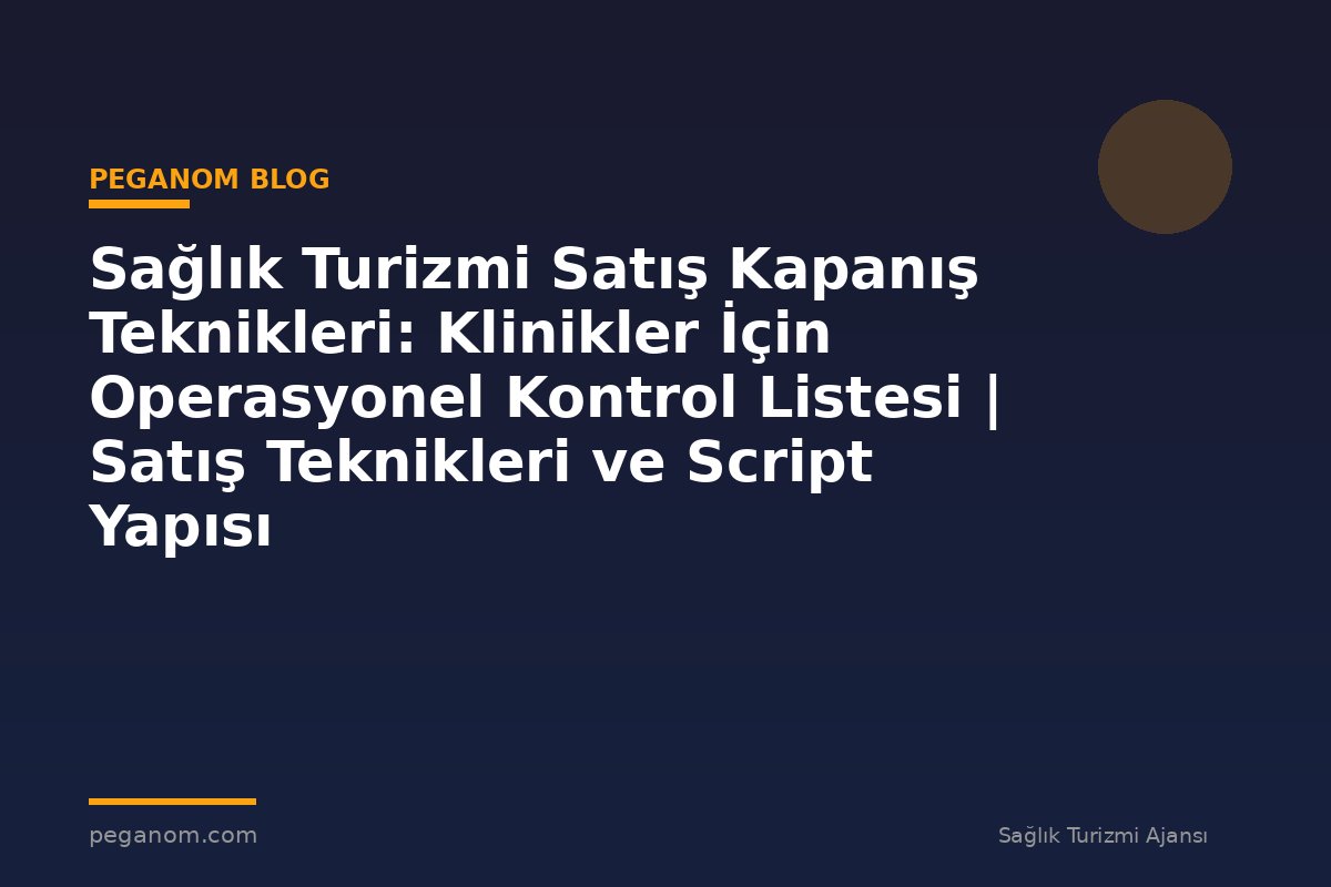 Sağlık Turizmi Satış Kapanış Teknikleri: Klinikler İçin Operasyonel Kontrol Listesi | Satış Teknikleri ve Script Yapısı