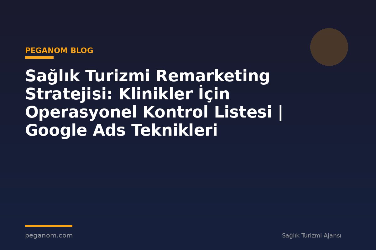 Sağlık Turizmi Remarketing Stratejisi: Klinikler İçin Operasyonel Kontrol Listesi | Google Ads Teknikleri