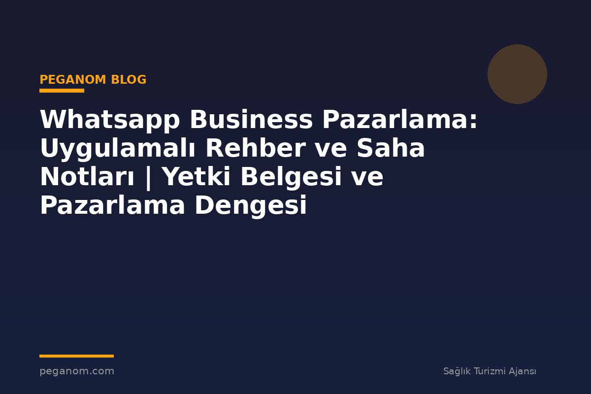Whatsapp Business Pazarlama: Uygulamalı Rehber ve Saha Notları | Yetki Belgesi ve Pazarlama Dengesi