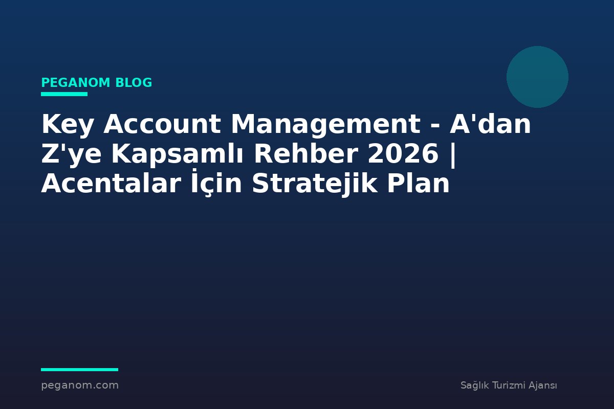 Key Account Management - A'dan Z'ye Kapsamlı Rehber 2026 | Acentalar İçin Stratejik Plan