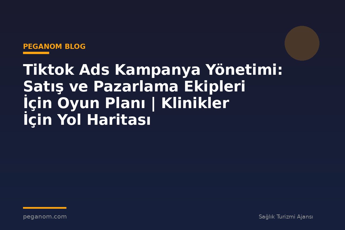 Tiktok Ads Kampanya Yönetimi: Satış ve Pazarlama Ekipleri İçin Oyun Planı | Klinikler İçin Yol Haritası