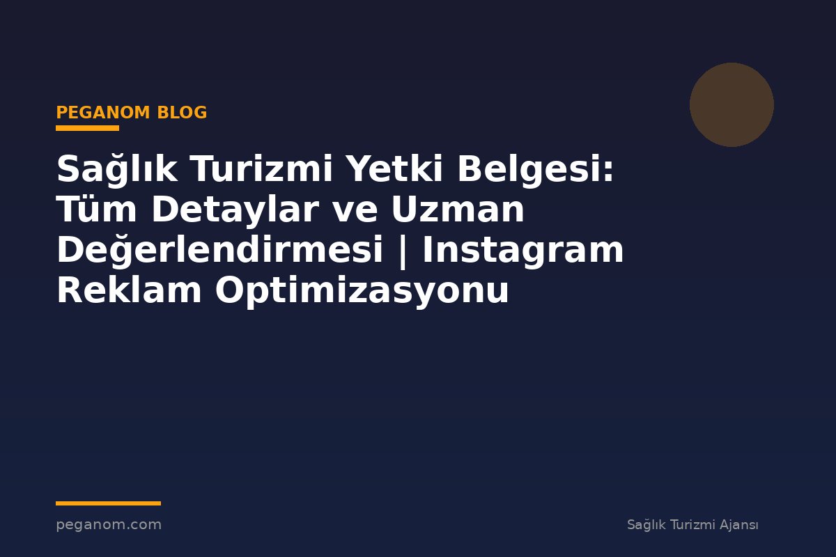 Sağlık Turizmi Yetki Belgesi: Tüm Detaylar ve Uzman Değerlendirmesi | Instagram Reklam Optimizasyonu