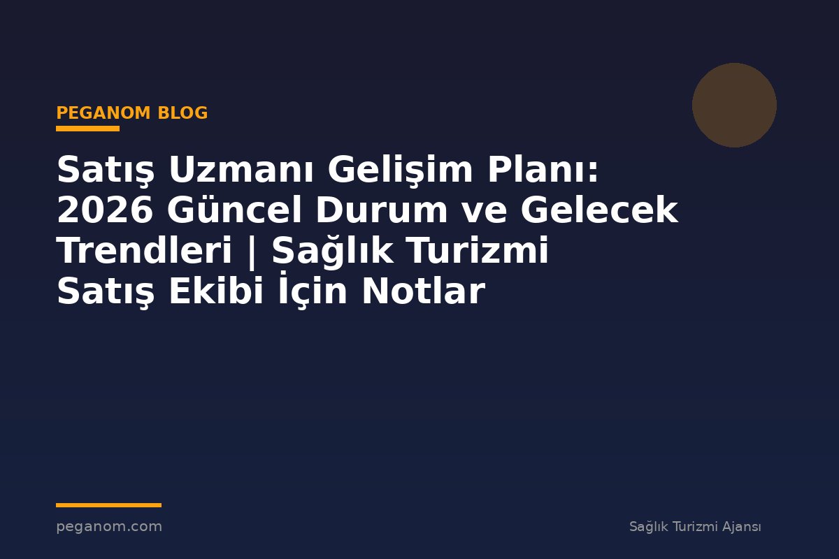 Satış Uzmanı Gelişim Planı: 2026 Güncel Durum ve Gelecek Trendleri | Sağlık Turizmi Satış Ekibi İçin Notlar