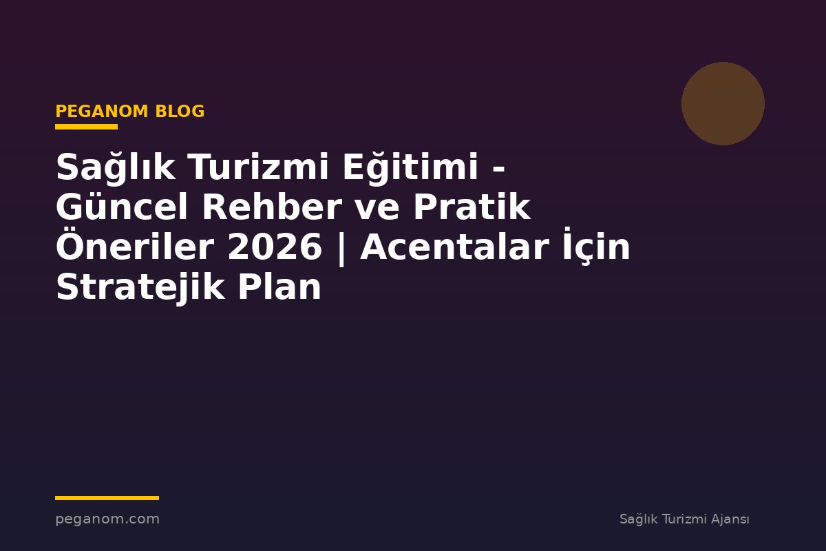 Sağlık Turizmi Eğitimi - Güncel Rehber ve Pratik Öneriler 2026 | Acentalar İçin Stratejik Plan