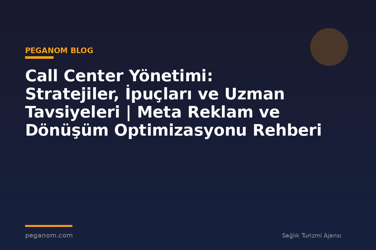 Call Center Yönetimi: Stratejiler, İpuçları ve Uzman Tavsiyeleri | Meta Reklam ve Dönüşüm Optimizasyonu Rehberi