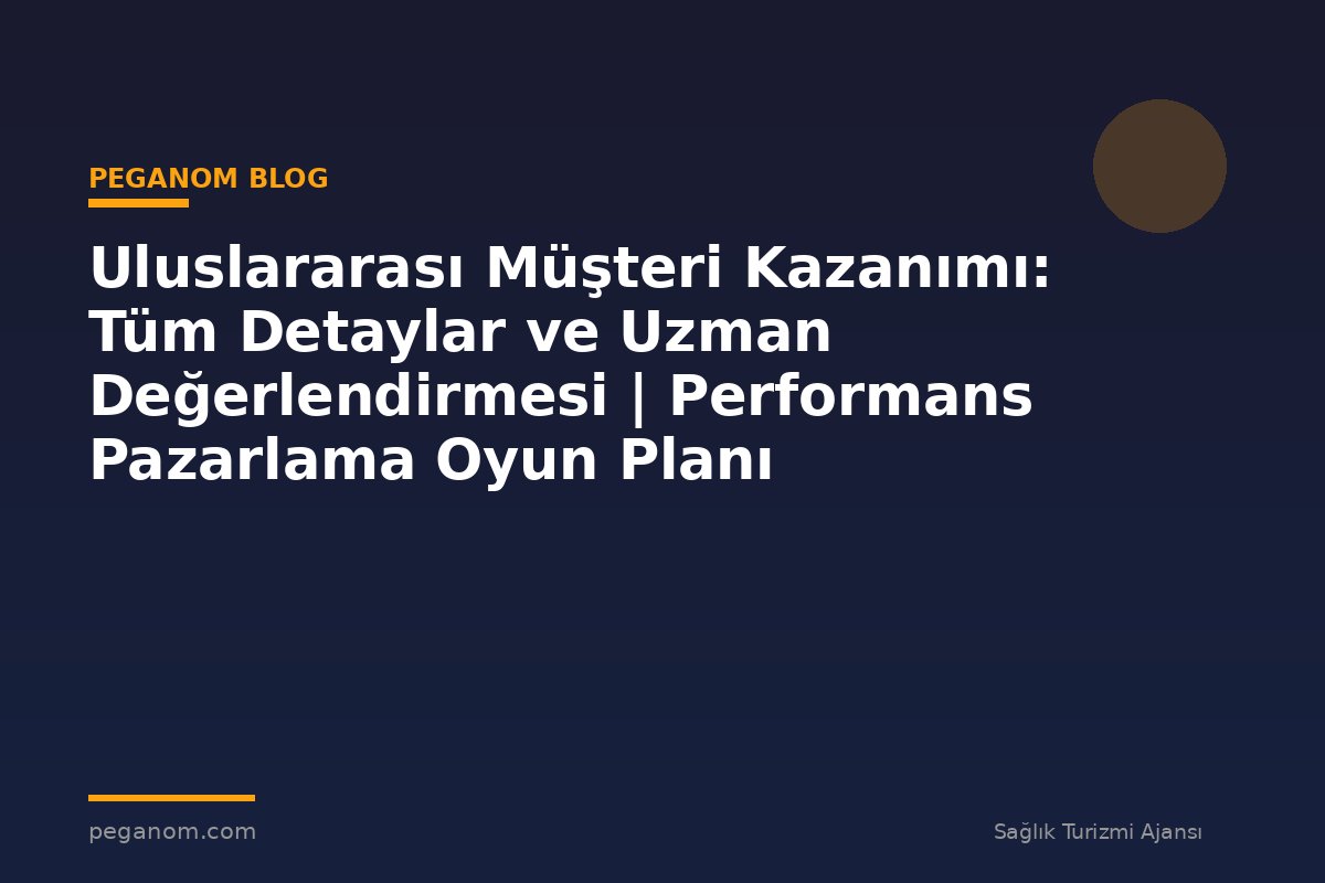 Uluslararası Müşteri Kazanımı: Tüm Detaylar ve Uzman Değerlendirmesi | Performans Pazarlama Oyun Planı