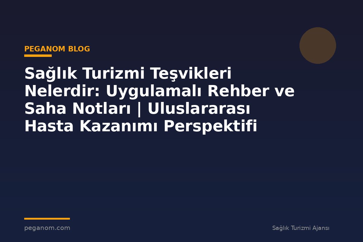 Sağlık Turizmi Teşvikleri Nelerdir: Uygulamalı Rehber ve Saha Notları | Uluslararası Hasta Kazanımı Perspektifi