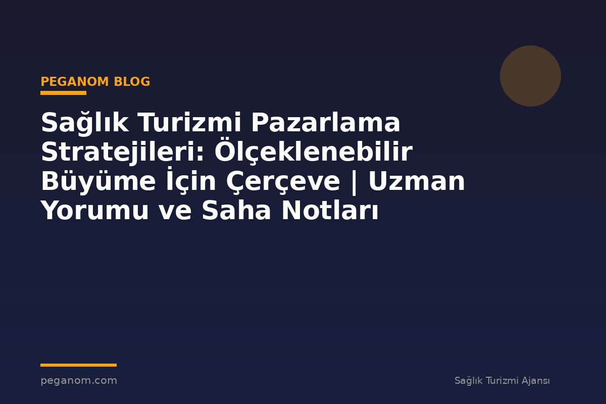 Sağlık Turizmi Pazarlama Stratejileri: Ölçeklenebilir Büyüme İçin Çerçeve | Uzman Yorumu ve Saha Notları