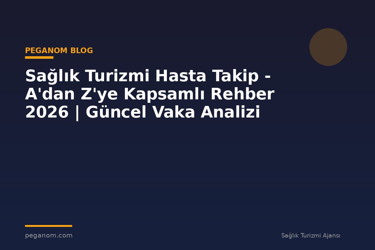 Sağlık Turizmi Hasta Takip - A'dan Z'ye Kapsamlı Rehber 2026 | Güncel Vaka Analizi