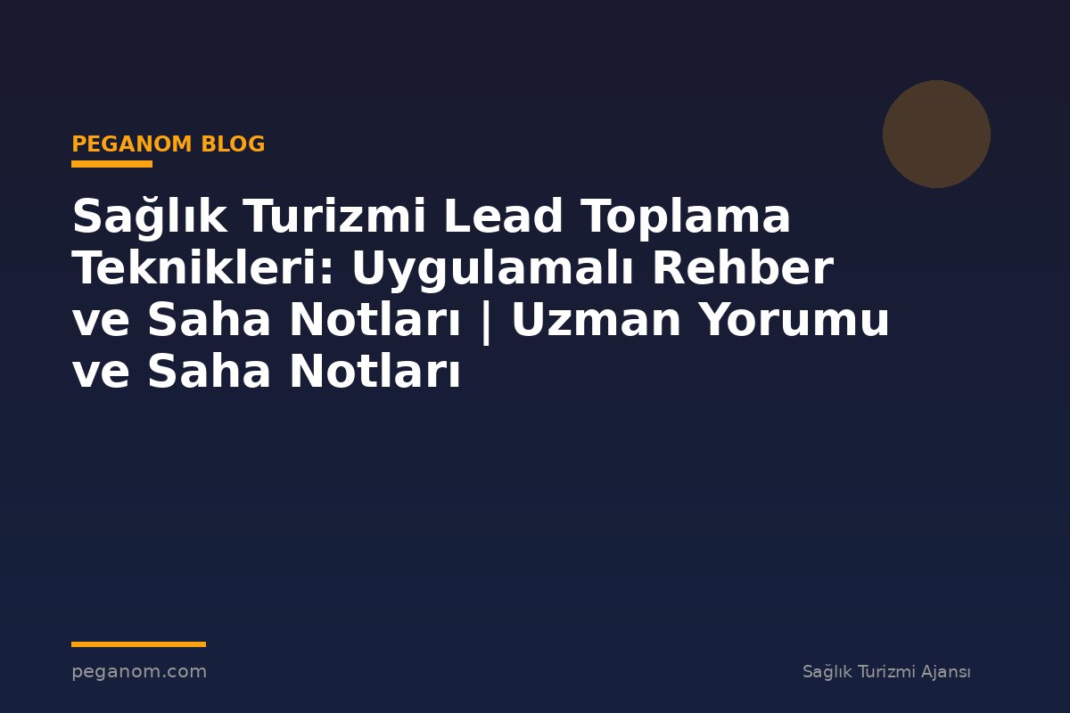 Sağlık Turizmi Lead Toplama Teknikleri: Uygulamalı Rehber ve Saha Notları | Uzman Yorumu ve Saha Notları