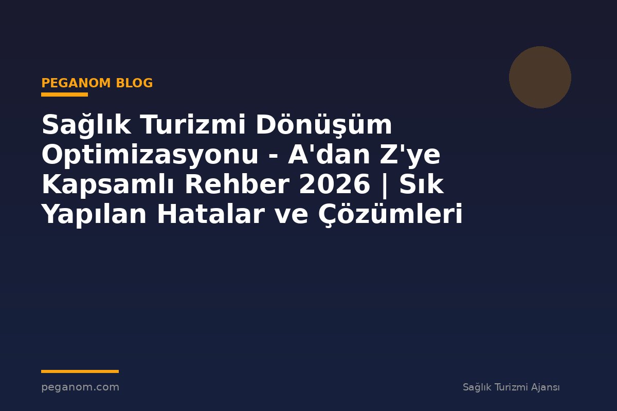 Sağlık Turizmi Dönüşüm Optimizasyonu - A'dan Z'ye Kapsamlı Rehber 2026 | Sık Yapılan Hatalar ve Çözümleri