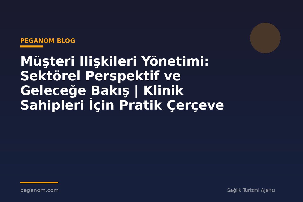 Müşteri Ilişkileri Yönetimi: Sektörel Perspektif ve Geleceğe Bakış | Klinik Sahipleri İçin Pratik Çerçeve