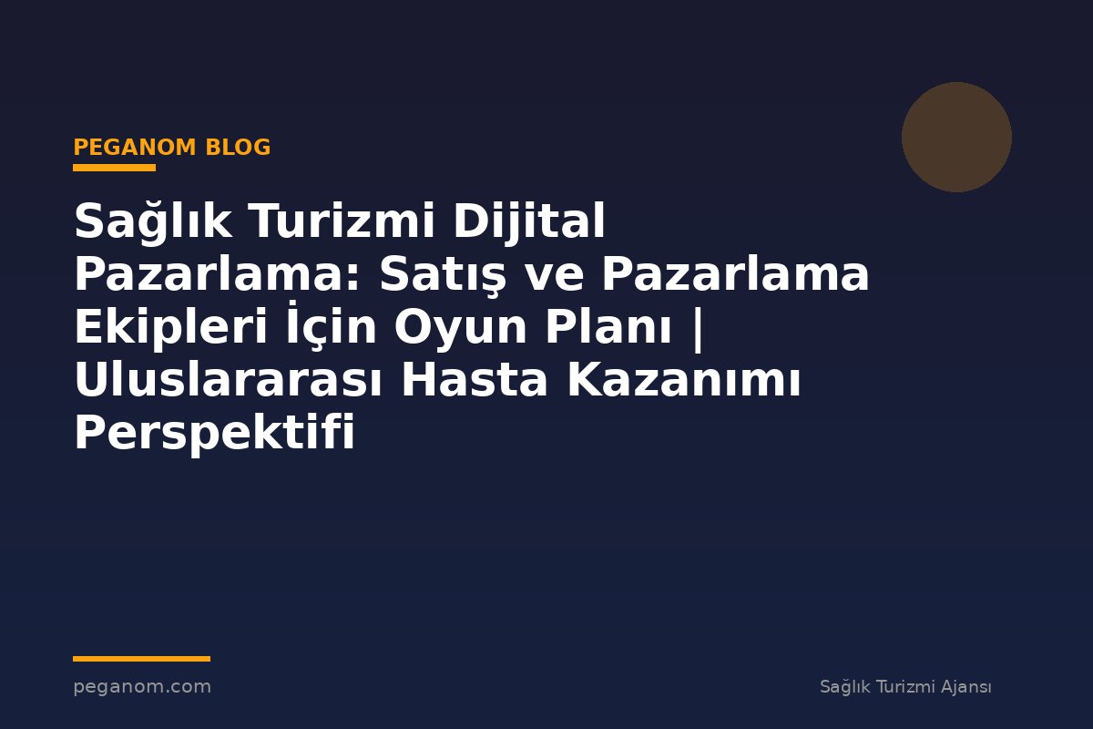 Sağlık Turizmi Dijital Pazarlama: Satış ve Pazarlama Ekipleri İçin Oyun Planı | Uluslararası Hasta Kazanımı Perspektifi