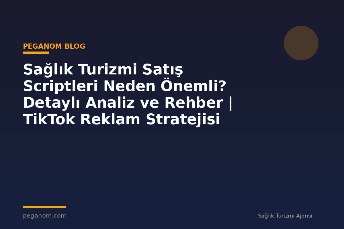 Sağlık Turizmi Satış Scriptleri Neden Önemli? Detaylı Analiz ve Rehber | TikTok Reklam Stratejisi