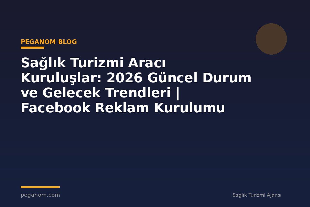 Sağlık Turizmi Aracı Kuruluşlar: 2026 Güncel Durum ve Gelecek Trendleri | Facebook Reklam Kurulumu