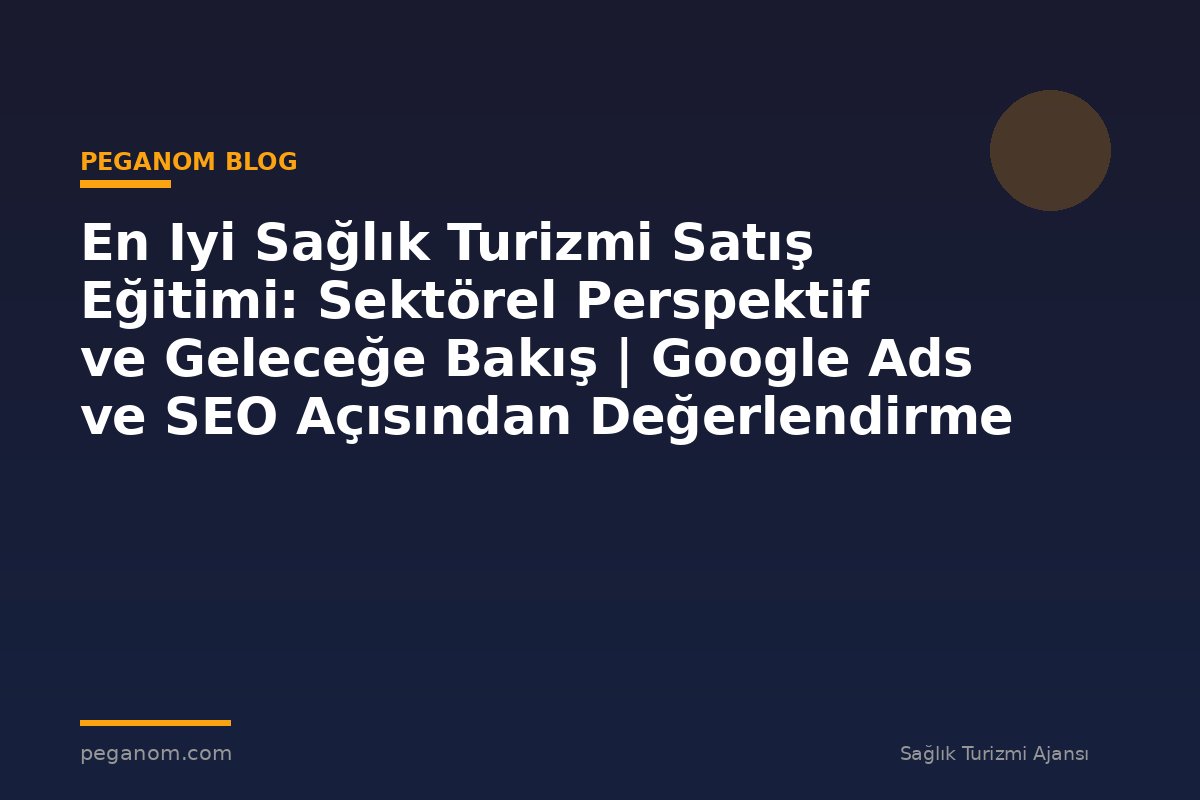 En Iyi Sağlık Turizmi Satış Eğitimi: Sektörel Perspektif ve Geleceğe Bakış | Google Ads ve SEO Açısından Değerlendirme