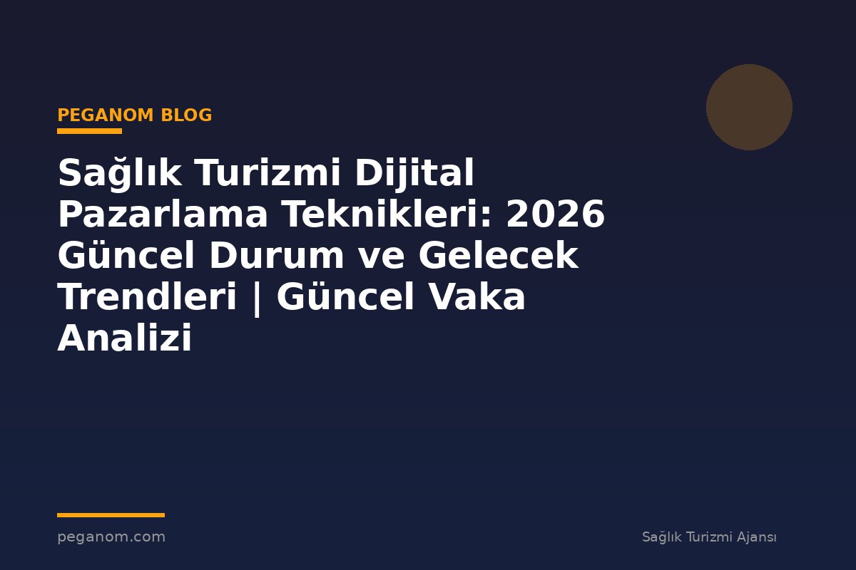 Sağlık Turizmi Dijital Pazarlama Teknikleri: 2026 Güncel Durum ve Gelecek Trendleri | Güncel Vaka Analizi
