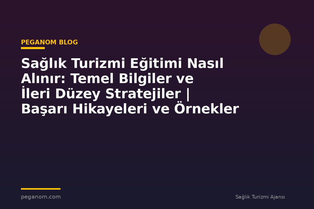 Sağlık Turizmi Eğitimi Nasıl Alınır: Temel Bilgiler ve İleri Düzey Stratejiler | Başarı Hikayeleri ve Örnekler
