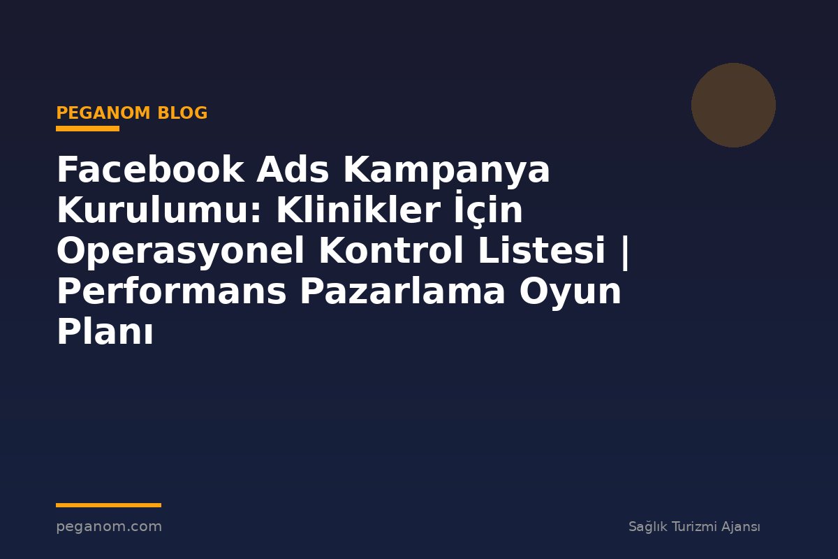 Facebook Ads Kampanya Kurulumu: Klinikler İçin Operasyonel Kontrol Listesi | Performans Pazarlama Oyun Planı