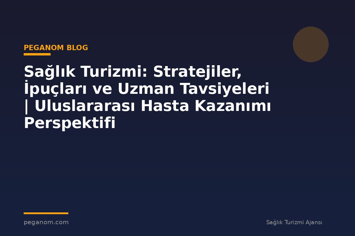 Sağlık Turizmi: Stratejiler, İpuçları ve Uzman Tavsiyeleri | Uluslararası Hasta Kazanımı Perspektifi