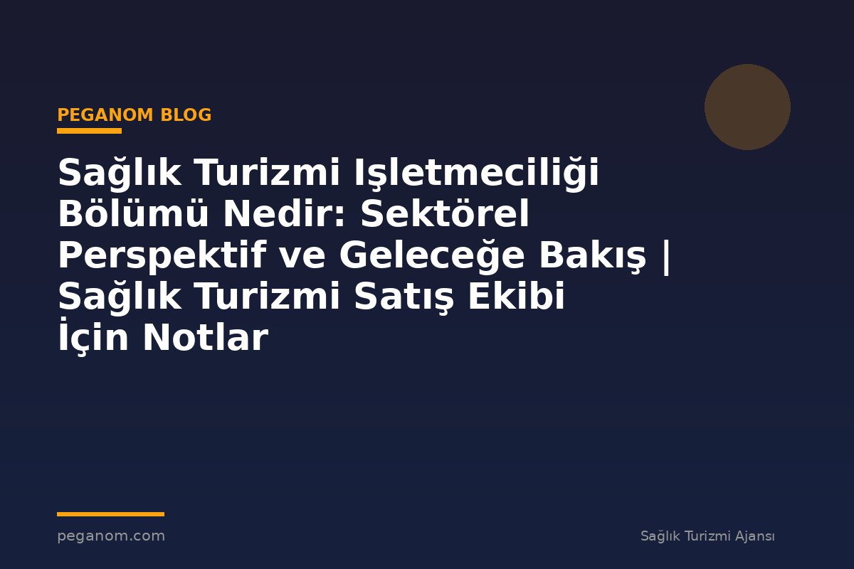 Sağlık Turizmi Işletmeciliği Bölümü Nedir: Sektörel Perspektif ve Geleceğe Bakış | Sağlık Turizmi Satış Ekibi İçin Notlar
