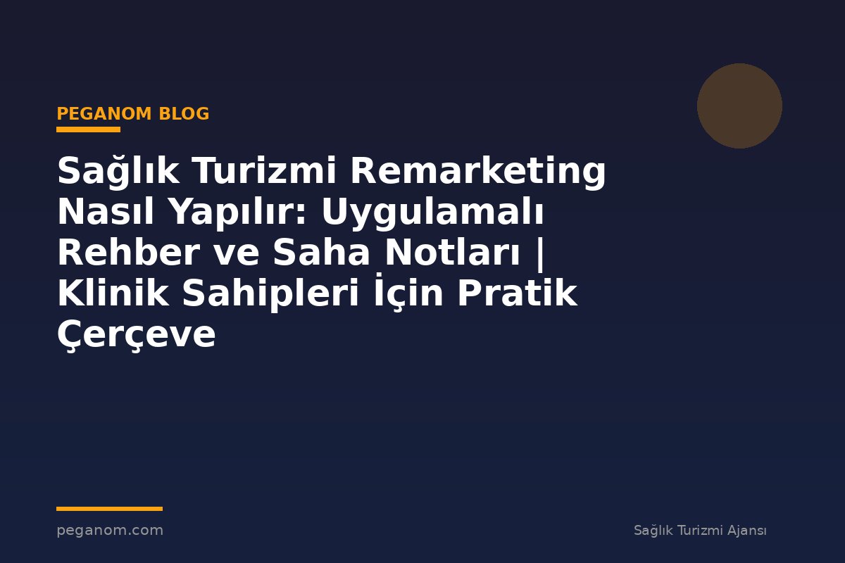 Sağlık Turizmi Remarketing Nasıl Yapılır: Uygulamalı Rehber ve Saha Notları | Klinik Sahipleri İçin Pratik Çerçeve
