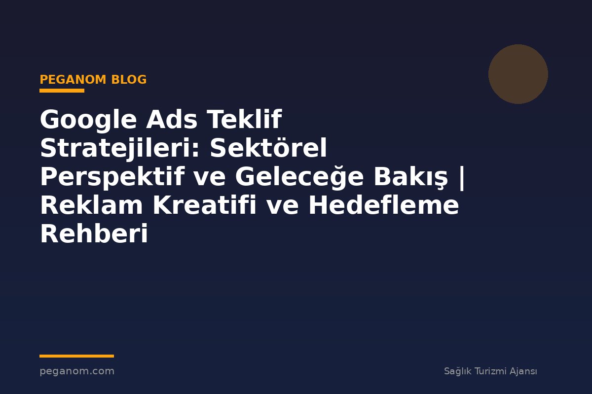 Google Ads Teklif Stratejileri: Sektörel Perspektif ve Geleceğe Bakış | Reklam Kreatifi ve Hedefleme Rehberi