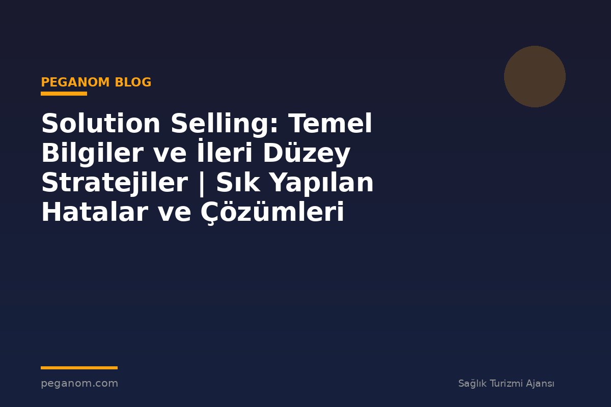 Solution Selling: Temel Bilgiler ve İleri Düzey Stratejiler | Sık Yapılan Hatalar ve Çözümleri
