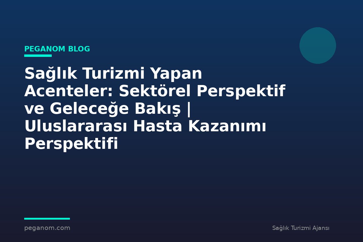 Sağlık Turizmi Yapan Acenteler: Sektörel Perspektif ve Geleceğe Bakış | Uluslararası Hasta Kazanımı Perspektifi