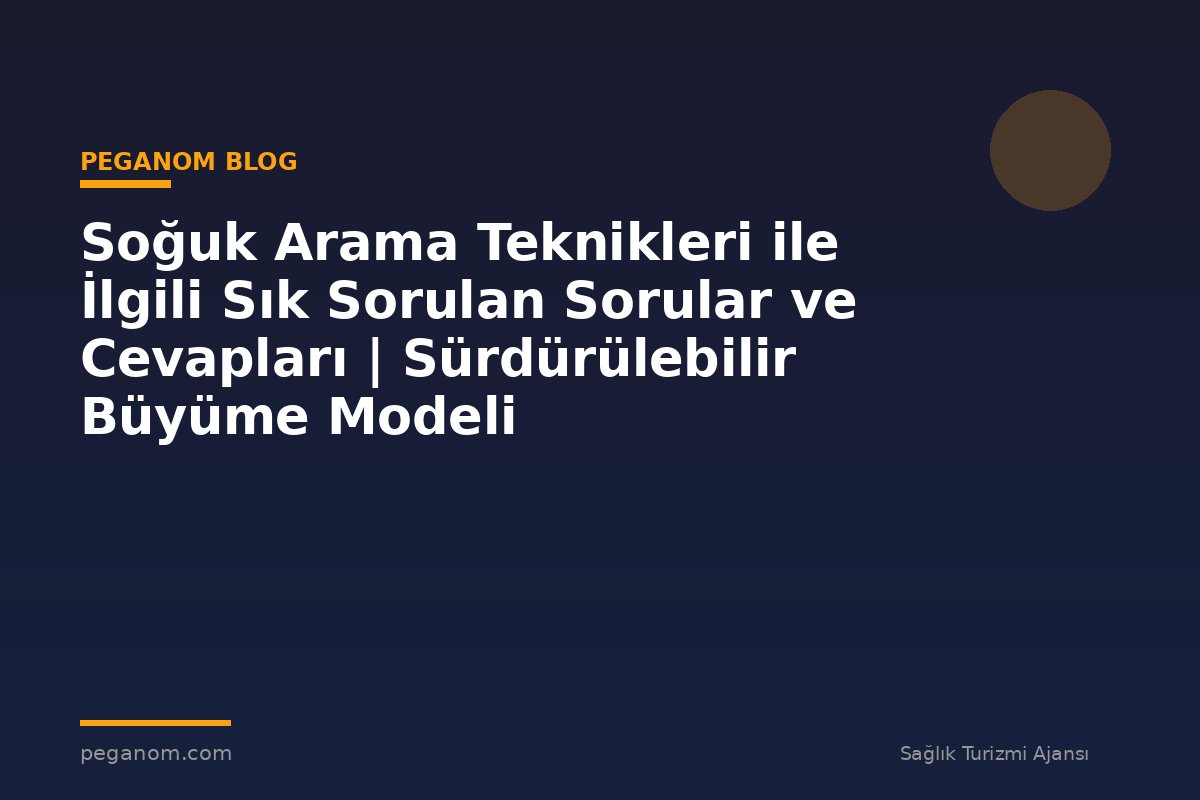 Soğuk Arama Teknikleri ile İlgili Sık Sorulan Sorular ve Cevapları | Sürdürülebilir Büyüme Modeli