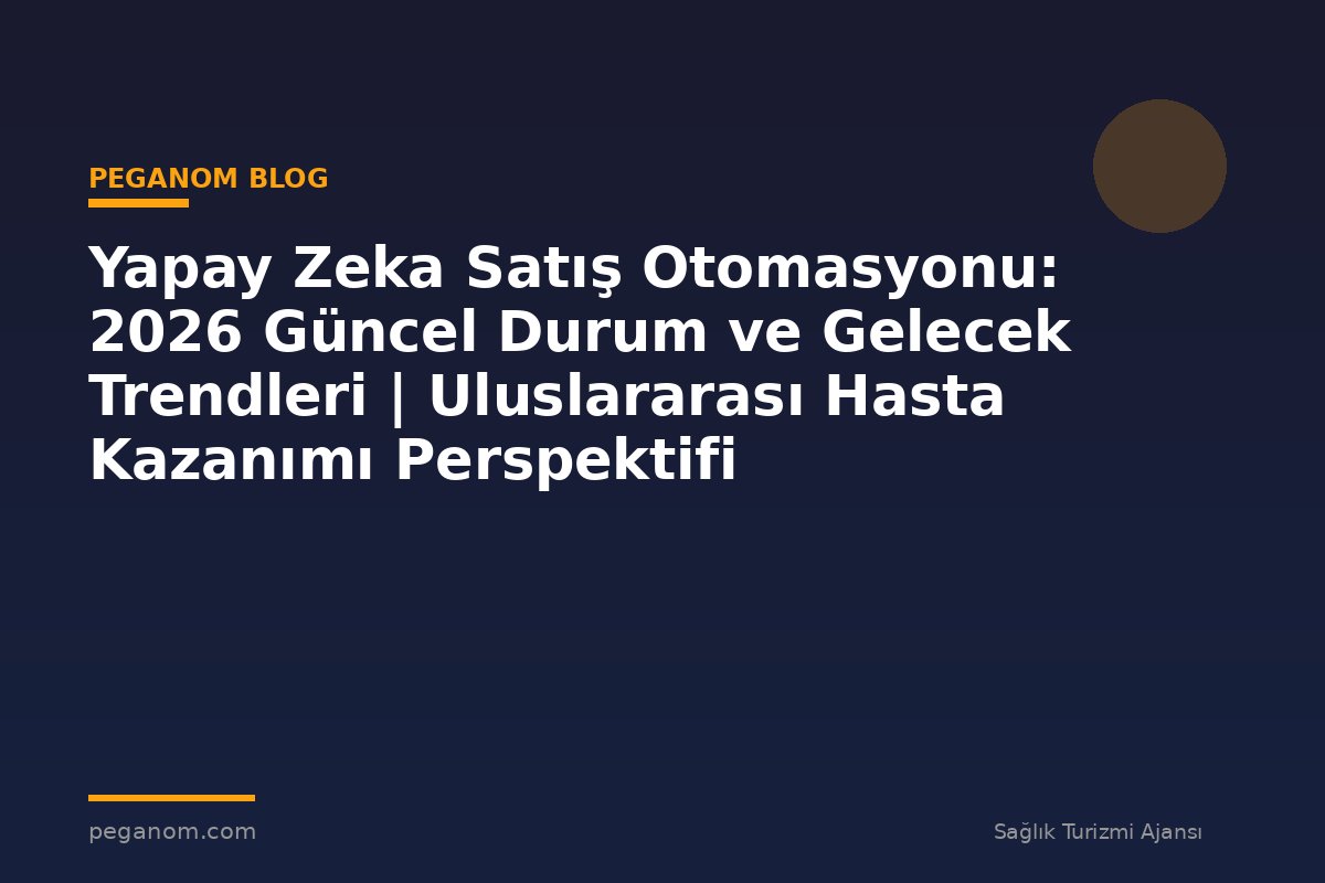 Yapay Zeka Satış Otomasyonu: 2026 Güncel Durum ve Gelecek Trendleri | Uluslararası Hasta Kazanımı Perspektifi
