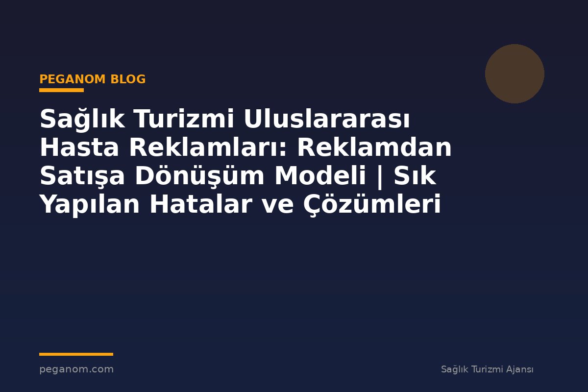 Sağlık Turizmi Uluslararası Hasta Reklamları: Reklamdan Satışa Dönüşüm Modeli | Sık Yapılan Hatalar ve Çözümleri