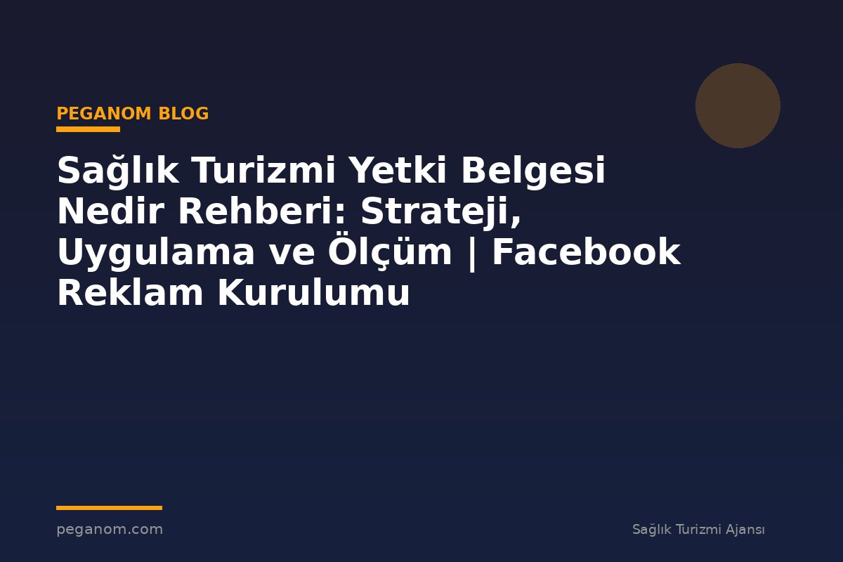 Sağlık Turizmi Yetki Belgesi Nedir Rehberi: Strateji, Uygulama ve Ölçüm | Facebook Reklam Kurulumu