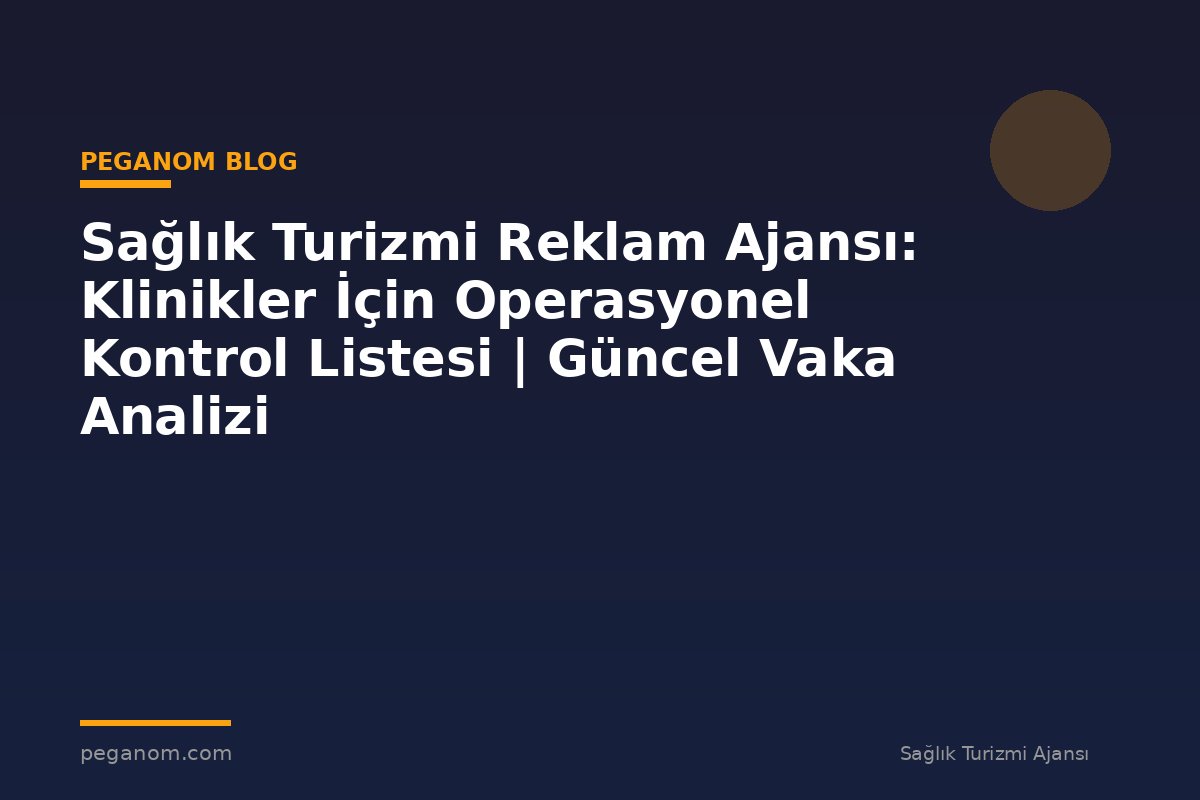 Sağlık Turizmi Reklam Ajansı: Klinikler İçin Operasyonel Kontrol Listesi | Güncel Vaka Analizi