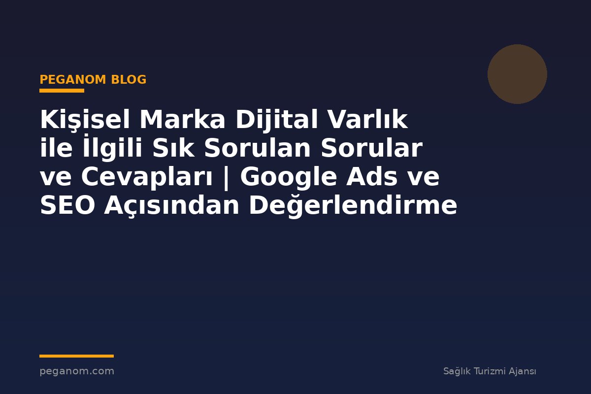 Kişisel Marka Dijital Varlık ile İlgili Sık Sorulan Sorular ve Cevapları | Google Ads ve SEO Açısından Değerlendirme